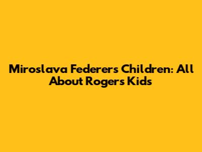 Miroslava Federer's Children: All About Roger's Kids