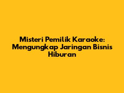 Misteri Pemilik Karaoke: Mengungkap Jaringan Bisnis Hiburan