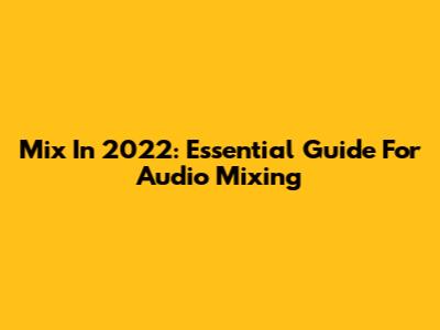 Mix In 2022: Essential Guide For Audio Mixing