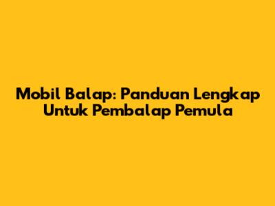 Mobil Balap: Panduan Lengkap Untuk Pembalap Pemula