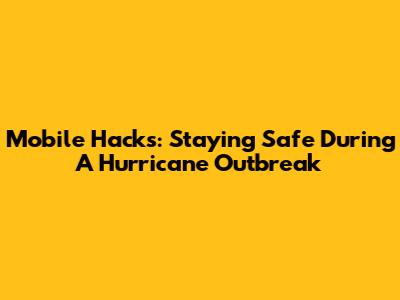Mobile Hacks: Staying Safe During A Hurricane Outbreak