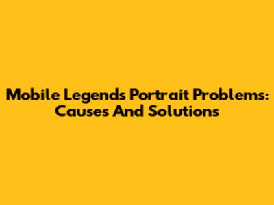 Mobile Legends Portrait Problems: Causes And Solutions