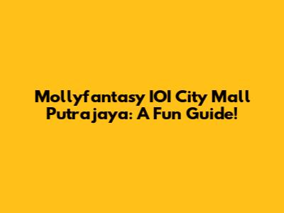 Mollyfantasy IOI City Mall Putrajaya: A Fun Guide!