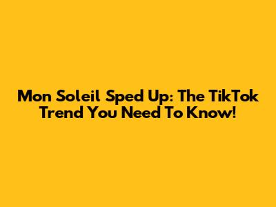 Mon Soleil Sped Up: The TikTok Trend You Need To Know!
