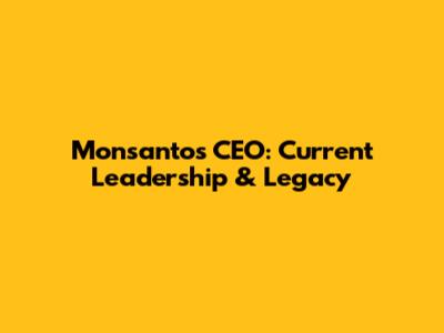 Monsanto's CEO: Current Leadership & Legacy