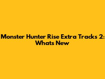 Monster Hunter Rise Extra Tracks 2: What's New