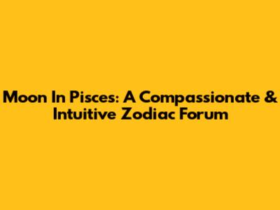 Moon In Pisces: A Compassionate & Intuitive Zodiac Forum
