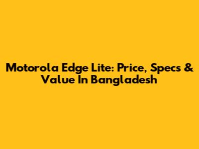 Motorola Edge Lite: Price, Specs & Value In Bangladesh
