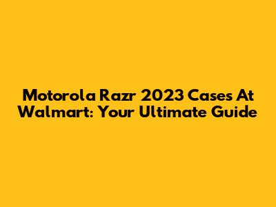 Motorola Razr 2023 Cases At Walmart: Your Ultimate Guide