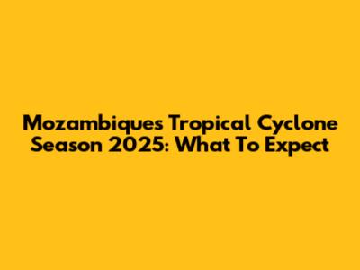 Mozambique's Tropical Cyclone Season 2025: What To Expect