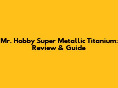 Mr. Hobby Super Metallic Titanium: Review & Guide