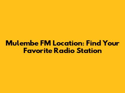 Mulembe FM Location: Find Your Favorite Radio Station