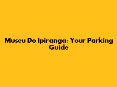 Museu Do Ipiranga: Your Parking Guide