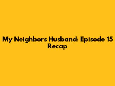 My Neighbor's Husband: Episode 15 Recap