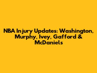 NBA Injury Updates: Washington, Murphy, Ivey, Gafford & McDaniels