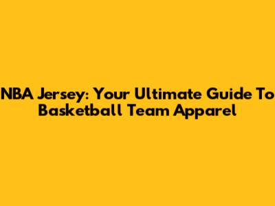 NBA Jersey: Your Ultimate Guide To Basketball Team Apparel