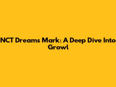 NCT Dream's Mark: A Deep Dive Into 'Growl'