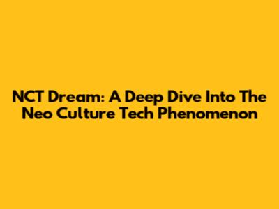 NCT Dream: A Deep Dive Into The Neo Culture Tech Phenomenon