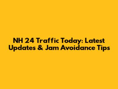 NH 24 Traffic Today: Latest Updates & Jam Avoidance Tips