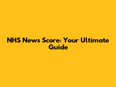 NHS News Score: Your Ultimate Guide