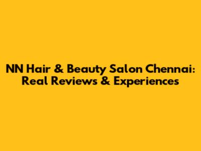 NN Hair & Beauty Salon Chennai: Real Reviews & Experiences