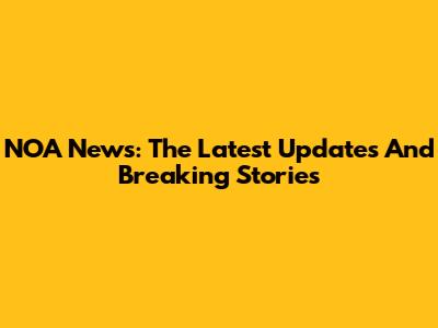 NOA News: The Latest Updates And Breaking Stories