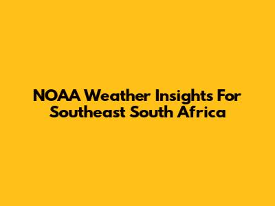 NOAA Weather Insights For Southeast South Africa
