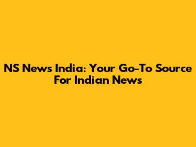 NS News India: Your Go-To Source For Indian News