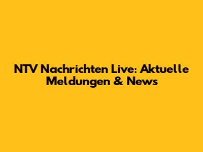 NTV Nachrichten Live: Aktuelle Meldungen & News