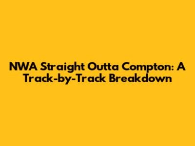 NWA Straight Outta Compton: A Track-by-Track Breakdown