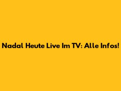 Nadal Heute Live Im TV: Alle Infos!