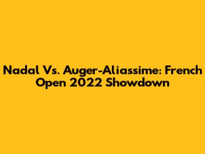 Nadal Vs. Auger-Aliassime: French Open 2022 Showdown
