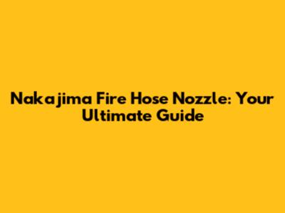 Nakajima Fire Hose Nozzle: Your Ultimate Guide