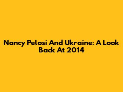 Nancy Pelosi And Ukraine: A Look Back At 2014