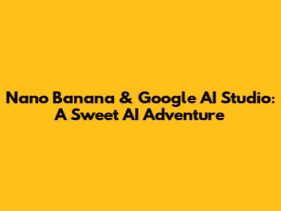 Nano Banana & Google AI Studio: A Sweet AI Adventure