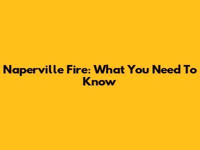 Naperville Fire: What You Need To Know