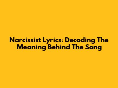 Narcissist Lyrics: Decoding The Meaning Behind The Song