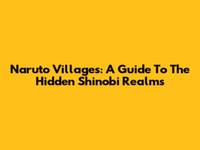 Naruto Villages: A Guide To The Hidden Shinobi Realms