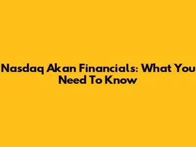 Nasdaq Akan Financials: What You Need To Know