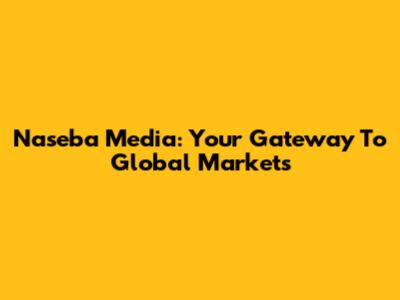 Naseba Media: Your Gateway To Global Markets