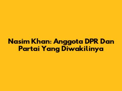 Nasim Khan: Anggota DPR Dan Partai Yang Diwakilinya