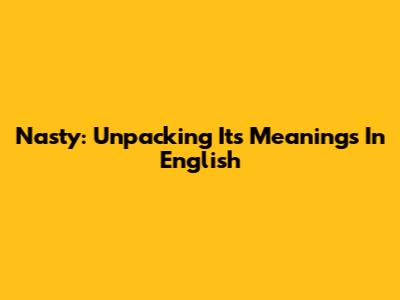 Nasty: Unpacking Its Meanings In English
