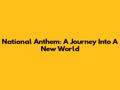 National Anthem: A Journey Into A New World