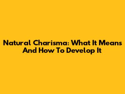 Natural Charisma: What It Means And How To Develop It