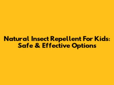 Natural Insect Repellent For Kids: Safe & Effective Options