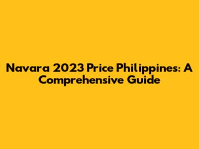 Navara 2023 Price Philippines: A Comprehensive Guide