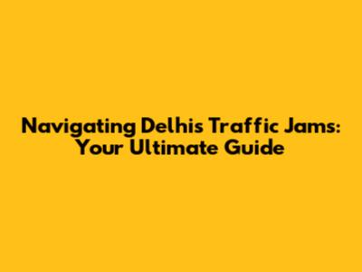 Navigating Delhi's Traffic Jams: Your Ultimate Guide