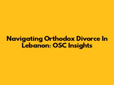 Navigating Orthodox Divorce In Lebanon: OSC Insights