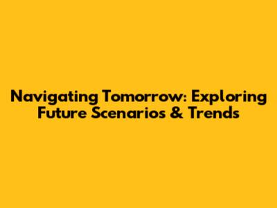 Navigating Tomorrow: Exploring Future Scenarios & Trends