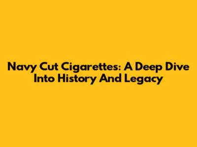 Navy Cut Cigarettes: A Deep Dive Into History And Legacy